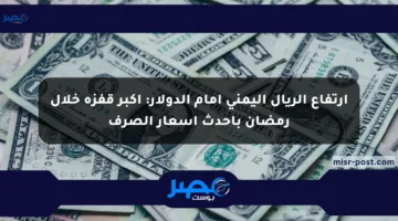 ارتفاع الريال اليمني أمام الدولار: أكبر قفزة خلال رمضان بأحدث أسعار الصرف